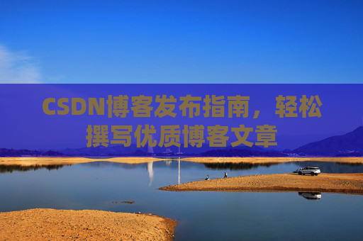 CSDN博客发布指南,轻松撰写优质博客文章